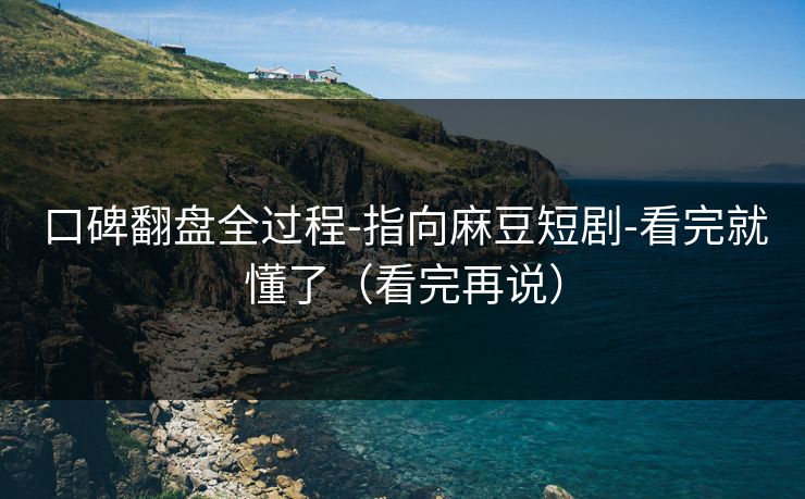 口碑翻盘全过程-指向麻豆短剧-看完就懂了（看完再说）