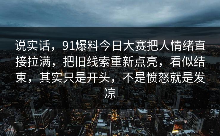 说实话，91爆料今日大赛把人情绪直接拉满，把旧线索重新点亮，看似结束，其实只是开头，不是愤怒就是发凉