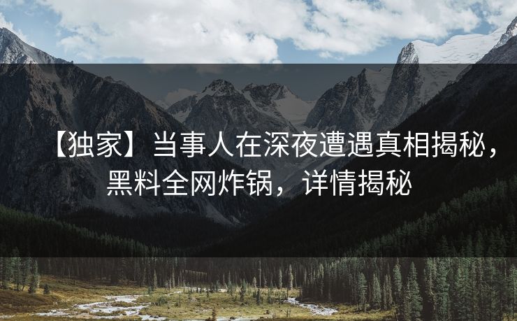 【独家】当事人在深夜遭遇真相揭秘，黑料全网炸锅，详情揭秘
