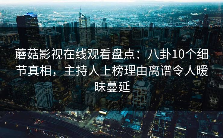 蘑菇影视在线观看盘点:八卦10个细节真相,主持人上榜理由离谱令人暧昧蔓延 蘑菇影视在线观看盘点:八卦10个细节真相,主持人上榜理由离谱令人暧昧蔓延