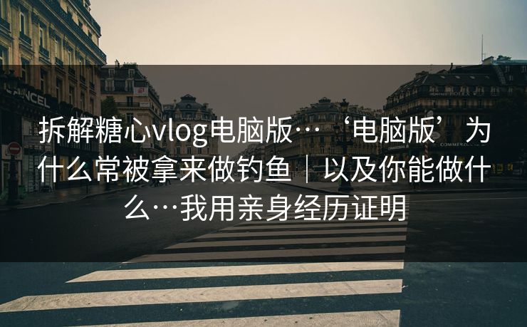 拆解糖心vlog电脑版…‘电脑版’为什么常被拿来做钓鱼|以及你能做什么…我用亲身经历证明 拆解糖心vlog电脑版…‘电脑版’为什么常被拿来做钓鱼|以及你能做什么…我用亲身经历证明