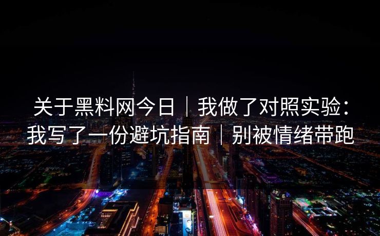 关于黑料网今日|我做了对照实验:我写了一份避坑指南|别被情绪带跑 关于黑料网今日|我做了对照实验:我写了一份避坑指南|别被情绪带跑