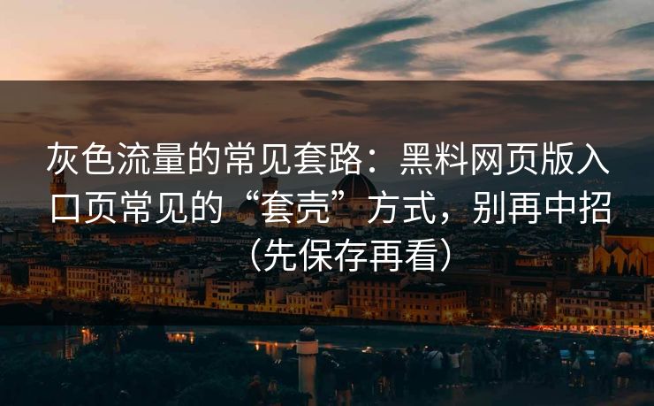 灰色流量的常见套路：黑料网页版入口页常见的“套壳”方式，别再中招（先保存再看）