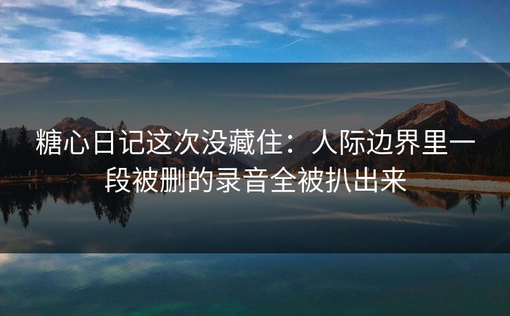 糖心日记这次没藏住:人际边界里一段被删的录音全被扒出来 糖心日记这次没藏住:人际边界里一段被删的录音全被扒出来