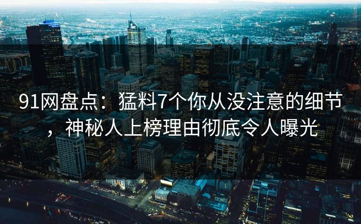 91网盘点:猛料7个你从没注意的细节,神秘人上榜理由彻底令人曝光 91网盘点:猛料7个你从没注意的细节,神秘人上榜理由彻底令人曝光
