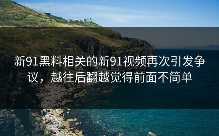 新91黑料相关的新91视频再次引发争议，越往后翻越觉得前面不简单
