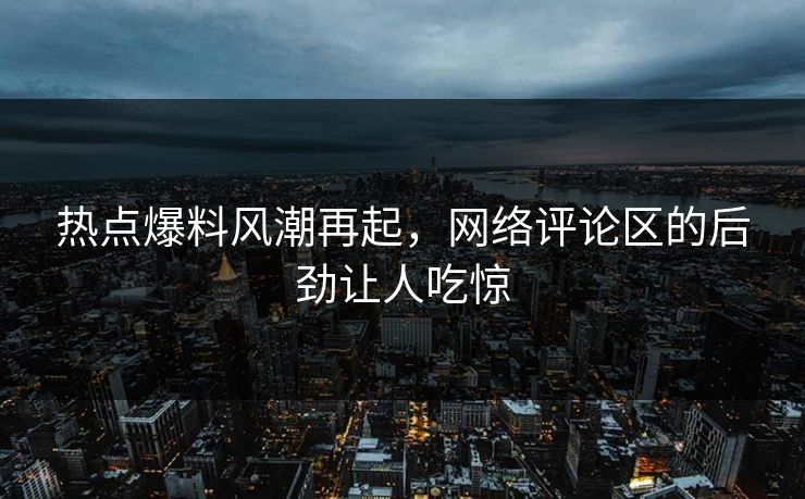 热点爆料风潮再起,网络评论区的后劲让人吃惊 热点爆料风潮再起,网络评论区的后劲让人吃惊